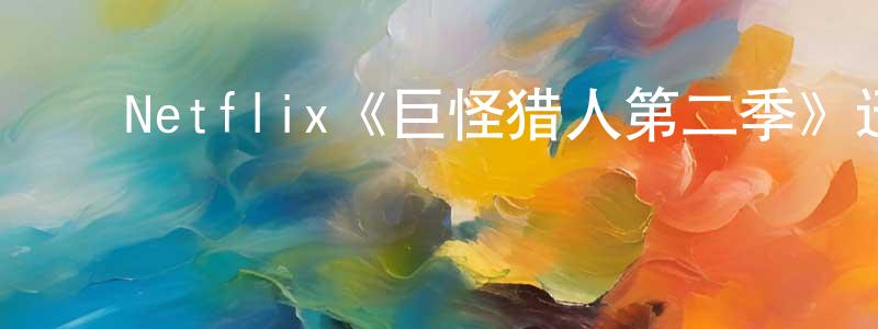 ﻿曹理强发布﻿Netflix《巨怪猎人第二季》迅雷下载/在线观看/百度云-动漫/卡通-美剧天堂